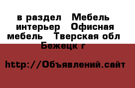  в раздел : Мебель, интерьер » Офисная мебель . Тверская обл.,Бежецк г.